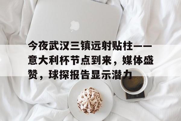 开元官方网站-关于今夜武汉三镇远射贴柱——意大利杯节点到来，媒体盛赞，球探报告显示潜力的信息