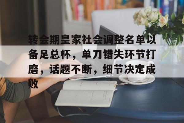 关于转会期皇家社会调整名单以备足总杯，单刀错失环节打磨，话题不断，细节决定成败的信息
