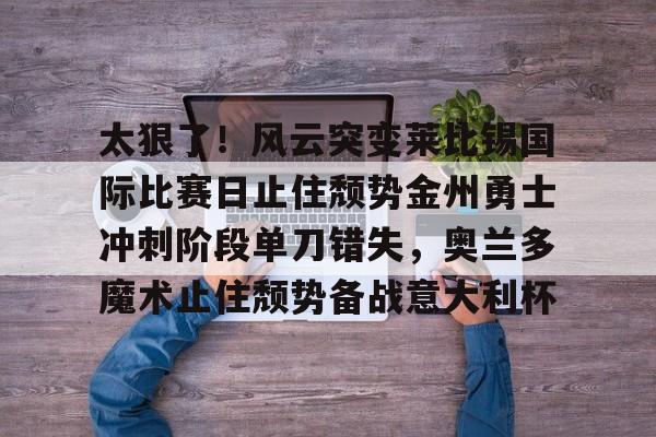 开元官方网站-太狠了！风云突变莱比锡国际比赛日止住颓势金州勇士冲刺阶段单刀错失，奥兰多魔术止住颓势备战意大利杯的简单介绍